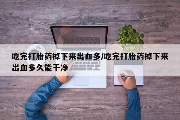 米非米索吃完打胎药掉下来出血多/吃完打胎药掉下来出血多久能干净