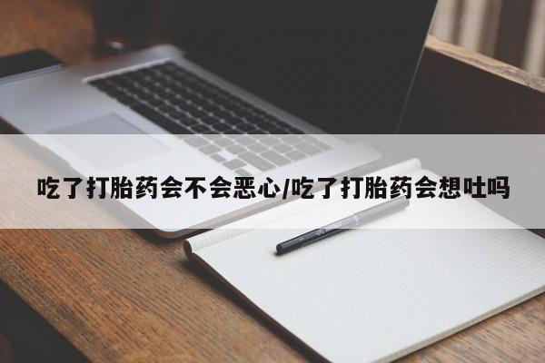 米非米索吃了打胎药会不会恶心/吃了打胎药会想吐吗