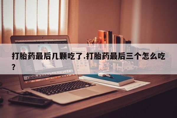 米非米索打胎药最后几颗吃了.打胎药最后三个怎么吃？