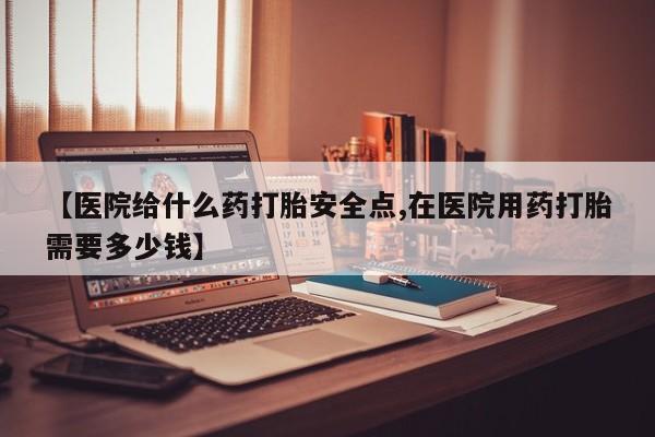 米非米索【医院给什么药打胎安全点,在医院用药打胎需要多少钱】