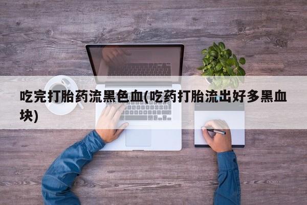 米非米索吃完打胎药流黑色血(吃药打胎流出好多黑血块)