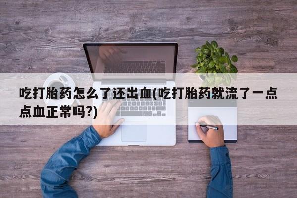 米非米索吃打胎药怎么了还出血(吃打胎药就流了一点点血正常吗?)