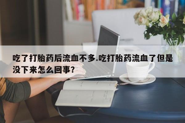 米非米索吃了打胎药后流血不多.吃打胎药流血了但是没下来怎么回事?