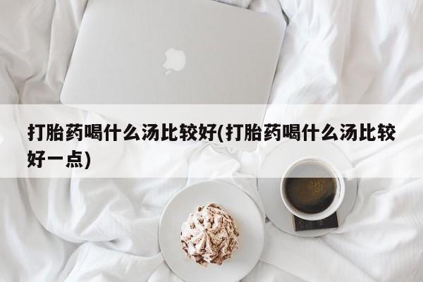 米非米索打胎药喝什么汤比较好(打胎药喝什么汤比较好一点)
