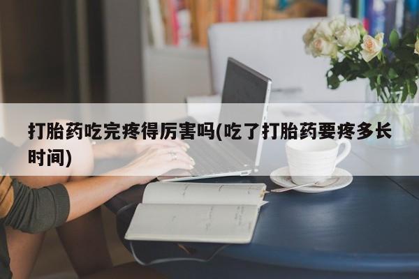 米非米索打胎药吃完疼得厉害吗(吃了打胎药要疼多长时间)