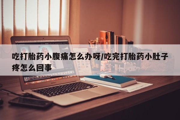 米非米索吃打胎药小腹痛怎么办呀/吃完打胎药小肚子疼怎么回事