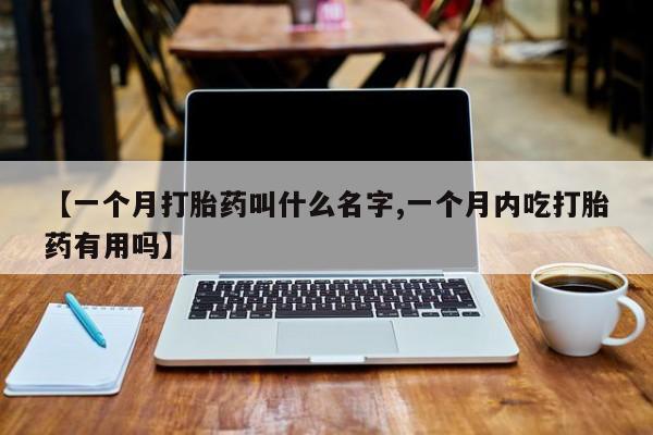米非米索【一个月打胎药叫什么名字,一个月内吃打胎药有用吗】