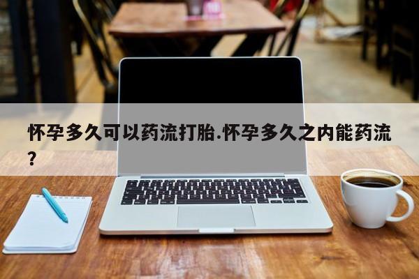 米非米索怀孕多久可以药流打胎.怀孕多久之内能药流？