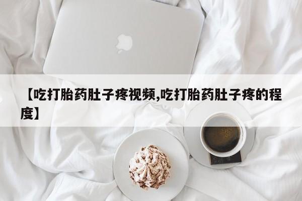 米非米索【吃打胎药肚子疼视频,吃打胎药肚子疼的程度】
