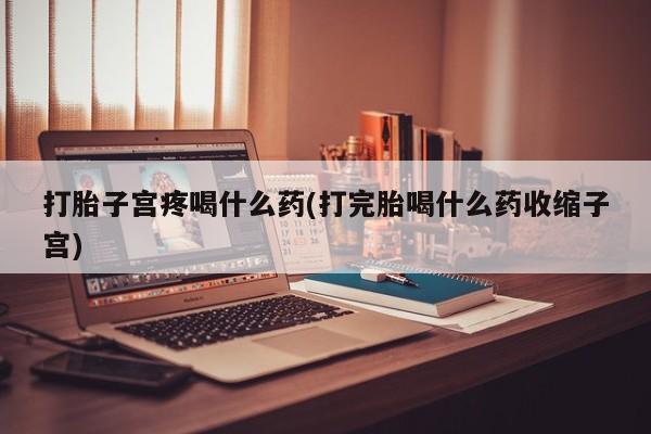 米非米索打胎子宫疼喝什么药(打完胎喝什么药收缩子宫)