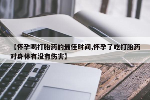米非米索【怀孕喝打胎药的最佳时间,怀孕了吃打胎药对身体有没有伤害】