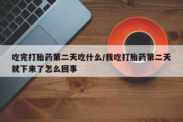 米非米索吃完打胎药第二天吃什么/我吃打胎药第二天就下来了怎么回事